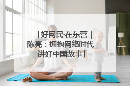 好网民·在东营｜陈亮：拥抱网络时代 讲好中国故事