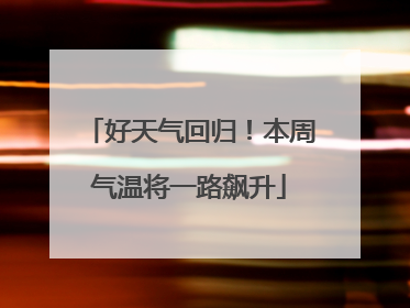 好天气回归！本周气温将一路飙升