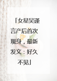 女星吴谨言产后首次现身，最新发文：好久不见