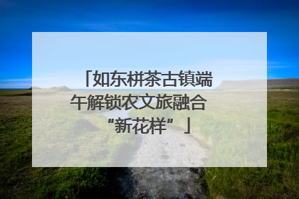 如东栟茶古镇端午解锁农文旅融合“新花样”