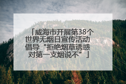 威海市开展第38个世界无烟日宣传活动 倡导“拒绝烟草诱惑 对第一支烟说不”
