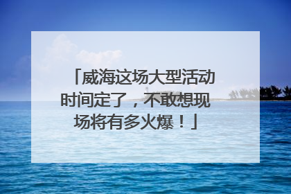 威海这场大型活动时间定了，不敢想现场将有多火爆！