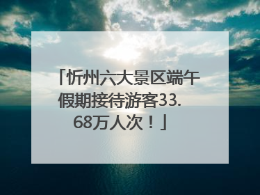 忻州六大景区端午假期接待游客33.68万人次！