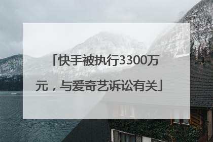 快手被执行3300万元，与爱奇艺诉讼有关