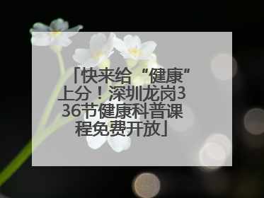 快来给“健康”上分！深圳龙岗336节健康科普课程免费开放