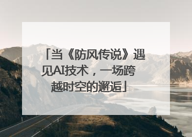 当《防风传说》遇见AI技术，一场跨越时空的邂逅