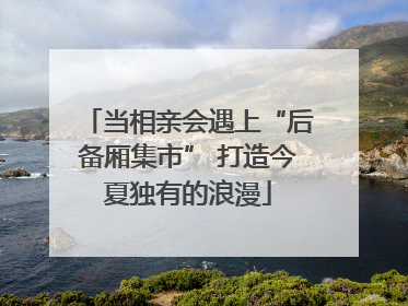当相亲会遇上“后备厢集市” 打造今夏独有的浪漫