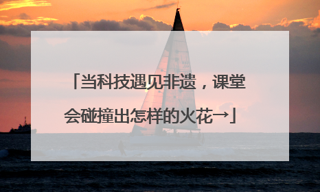 当科技遇见非遗，课堂会碰撞出怎样的火花→