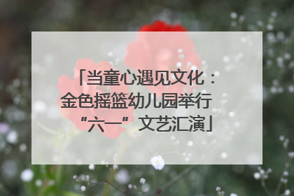 当童心遇见文化：金色摇篮幼儿园举行“六一”文艺汇演