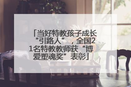 当好特教孩子成长“引路人”，全国21名特教教师获“博爱塑魂奖”表彰