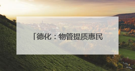德化：物管提质惠民生 文明新风润社区