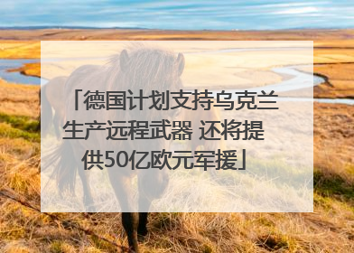 德国计划支持乌克兰生产远程武器 还将提供50亿欧元军援