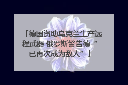 德国资助乌克兰生产远程武器 俄罗斯警告德“已再次成为敌人”