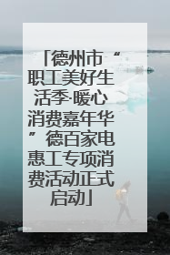 德州市“职工美好生活季·暖心消费嘉年华”德百家电惠工专项消费活动正式启动