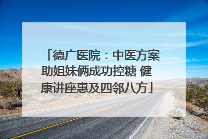 德广医院：中医方案助姐妹俩成功控糖 健康讲座惠及四邻八方