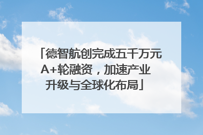 德智航创完成五千万元 A+轮融资，加速产业升级与全球化布局