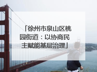 徐州市泉山区桃园街道：以协商民主赋能基层治理