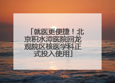 就医更便捷！北京积水潭医院回龙观院区核医学科正式投入使用