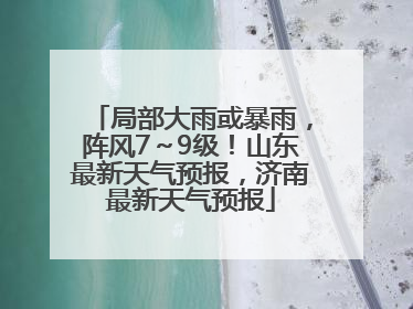局部大雨或暴雨，阵风7～9级！山东最新天气预报，济南最新天气预报