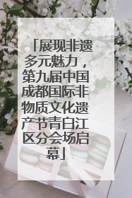 展现非遗多元魅力，第九届中国成都国际非物质文化遗产节青白江区分会场启幕