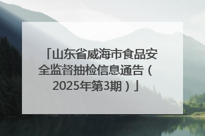 山东省威海市食品安全监督抽检信息通告（2025年第3期）