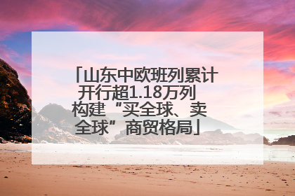 山东中欧班列累计开行超1.18万列 构建“买全球、卖全球”商贸格局
