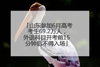 山东参加6月高考考生69.2万人，外语科目开考前15分钟后不得入场