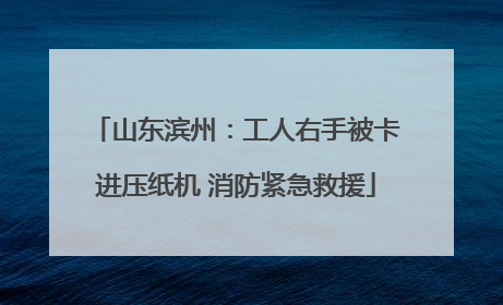 山东滨州：工人右手被卡进压纸机 消防紧急救援
