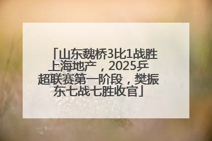 山东魏桥3比1战胜上海地产，2025乒超联赛第一阶段，樊振东七战七胜收官