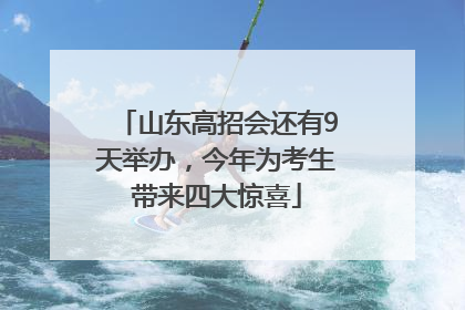 山东高招会还有9天举办，今年为考生带来四大惊喜