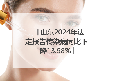 山东2024年法定报告传染病同比下降13.98%