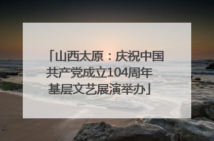 山西太原：庆祝中国共产党成立104周年基层文艺展演举办