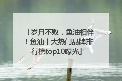 岁月不败，鱼油相伴！鱼油十大热门品牌排行榜top10曝光