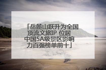 岳麓山跃升为全国顶流文旅IP 位居中国5A级景区影响力百强榜单前十