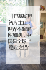 巴基斯坦智库主任：世界不确定性加剧，中国是全球“稳定之锚”