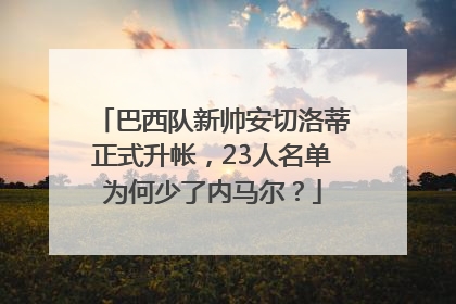 巴西队新帅安切洛蒂正式升帐，23人名单为何少了内马尔？