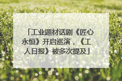 工业题材话剧《匠心永恒》开启巡演，《工人日报》被多次提及