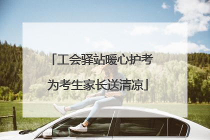 工会驿站暖心护考 为考生家长送清凉