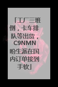 工厂三班倒，卡车排队等出货，C9NMN盼生派在国内订单接到手软