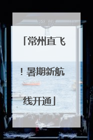 常州直飞！暑期新航线开通