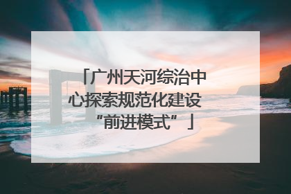 广州天河综治中心探索规范化建设“前进模式”