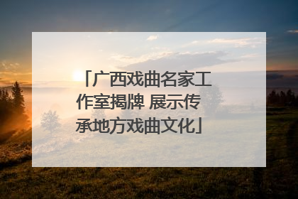 广西戏曲名家工作室揭牌 展示传承地方戏曲文化