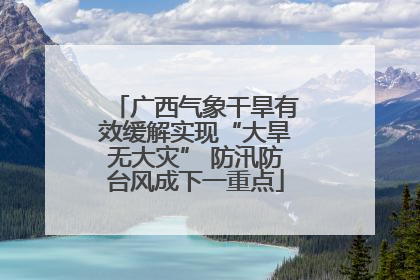 广西气象干旱有效缓解实现“大旱无大灾” 防汛防台风成下一重点