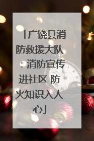 广饶县消防救援大队：消防宣传进社区 防火知识入人心