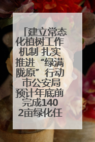 建立常态化植树工作机制 扎实推进“绿满陇原”行动 市公安局预计年底前完成1402亩绿化任务