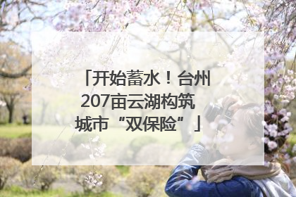 开始蓄水！台州207亩云湖构筑城市“双保险”