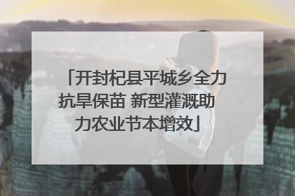 开封杞县平城乡全力抗旱保苗 新型灌溉助力农业节本增效