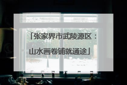 张家界市武陵源区：山水画卷铺就通途