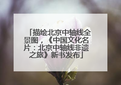 描绘北京中轴线全景图，《中国文化名片：北京中轴线非遗之旅》新书发布