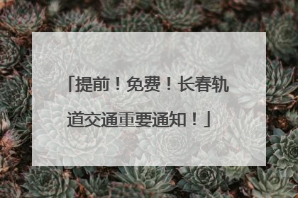 提前！免费！长春轨道交通重要通知！